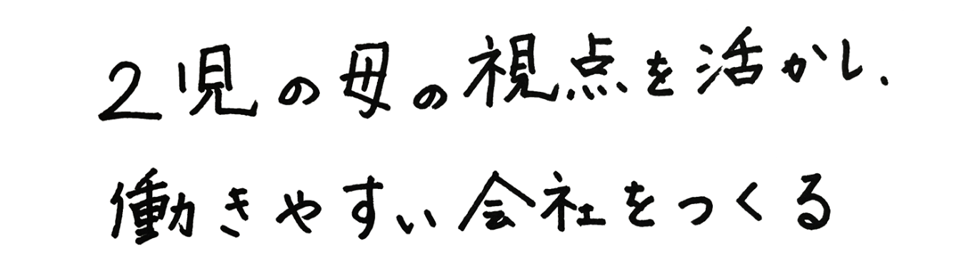 2児の母の視点を活かし、働きやすい会社をつくる